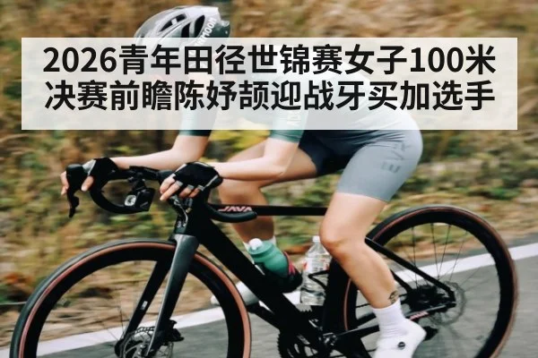 2026青年田径世锦赛女子100米决赛前瞻陈妤颉迎战牙买加选手