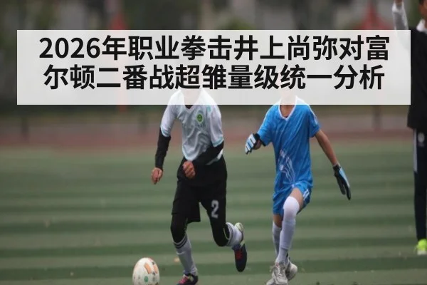2026年职业拳击井上尚弥对富尔顿二番战超雏量级统一分析