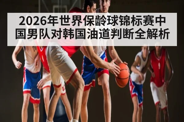 2026年世界保龄球锦标赛中国男队对韩国油道判断全解析