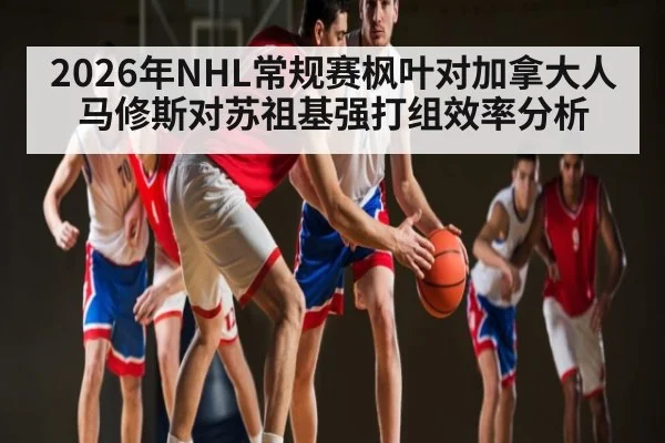 2026年NHL常规赛枫叶对加拿大人马修斯对苏祖基强打组效率分析